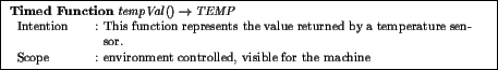 \fbox{
\begin{minipage}{13cm}
\par \textbf{Timed Function} $ \mathit{tempVal} ()...
... environment controlled, visible for the machine\\
\end{tabular}\end{minipage}}